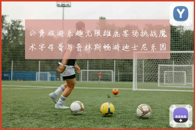 公费旅游乐趣无限雄鹿客场挑战魔术字母哥与普林斯畅游迪士尼乐园