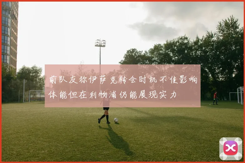 前队友称伊萨克转会时机不佳影响体能但在利物浦仍能展现实力