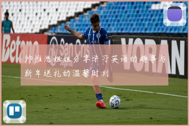 帅惟浩姐姐分享学习英语的趣事与新年送礼的温馨时刻