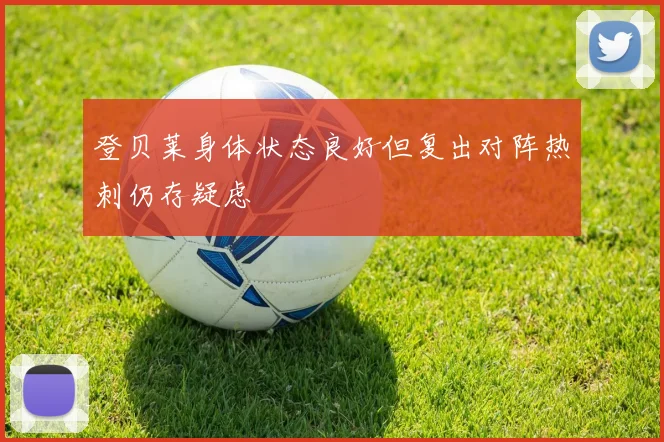 登贝莱身体状态良好但复出对阵热刺仍存疑虑