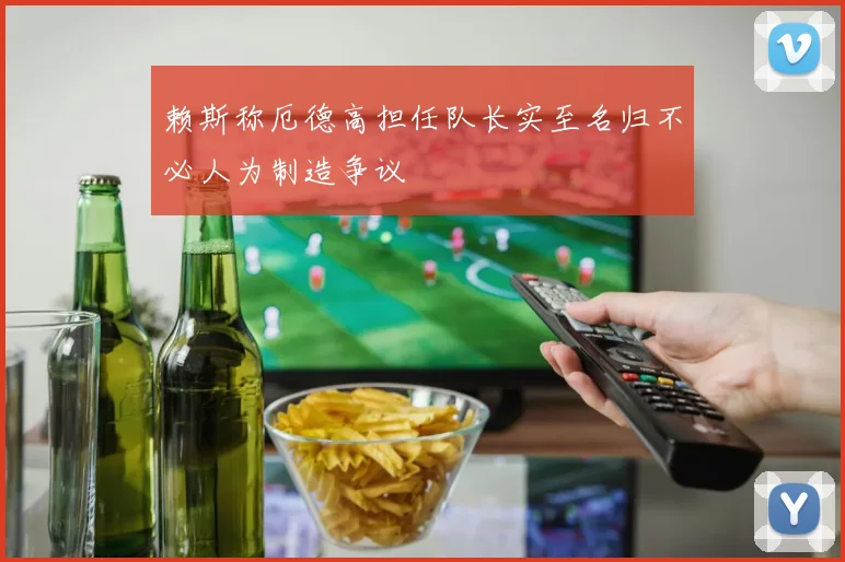 赖斯称厄德高担任队长实至名归不必人为制造争议