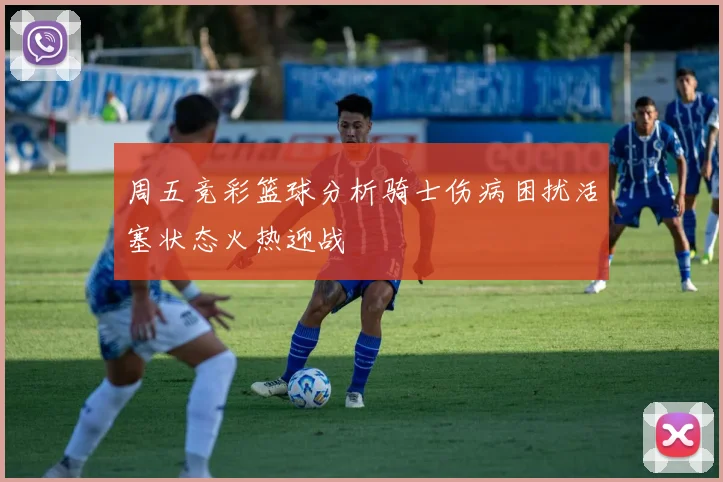 周五竞彩篮球分析骑士伤病困扰活塞状态火热迎战