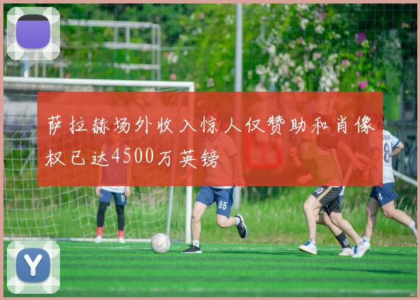 萨拉赫场外收入惊人仅赞助和肖像权已达4500万英镑