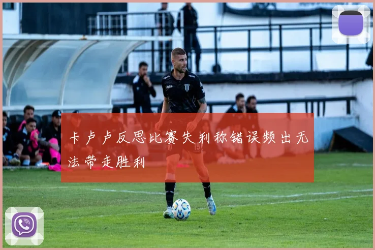 卡卢卢反思比赛失利称错误频出无法带走胜利