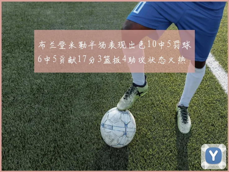 布兰登米勒半场表现出色10中5罚球6中5贡献17分3篮板4助攻状态火热
