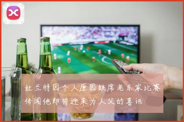 杜兰特因个人原因缺席老东家比赛传闻他即将迎来为人父的喜讯