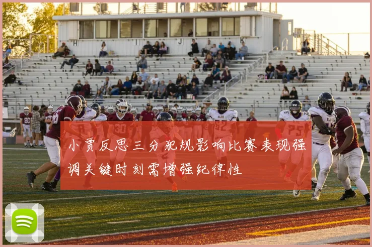 小贾反思三分犯规影响比赛表现强调关键时刻需增强纪律性