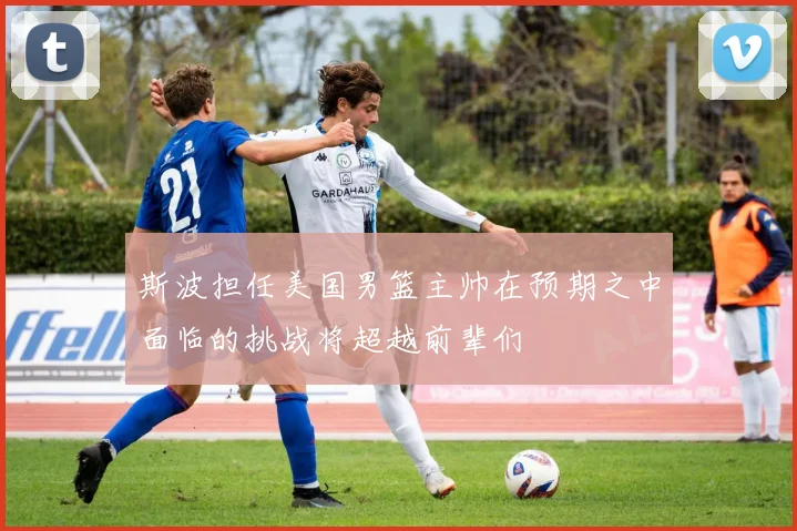 斯波担任美国男篮主帅在预期之中面临的挑战将超越前辈们