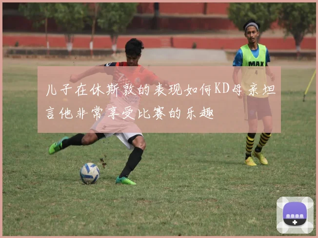 儿子在休斯敦的表现如何KD母亲坦言他非常享受比赛的乐趣