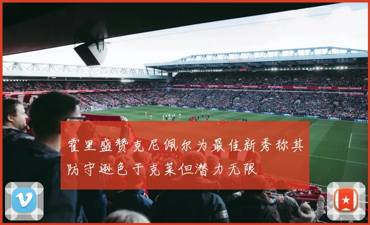 霍里盛赞克尼佩尔为最佳新秀称其防守逊色于克莱但潜力无限