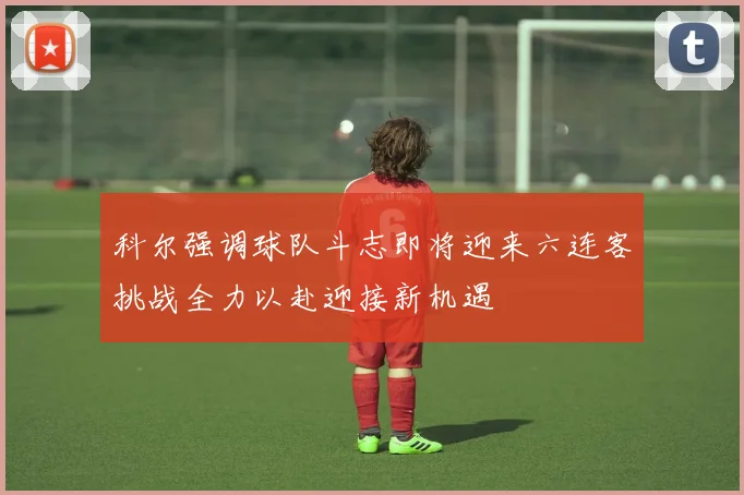科尔强调球队斗志即将迎来六连客挑战全力以赴迎接新机遇