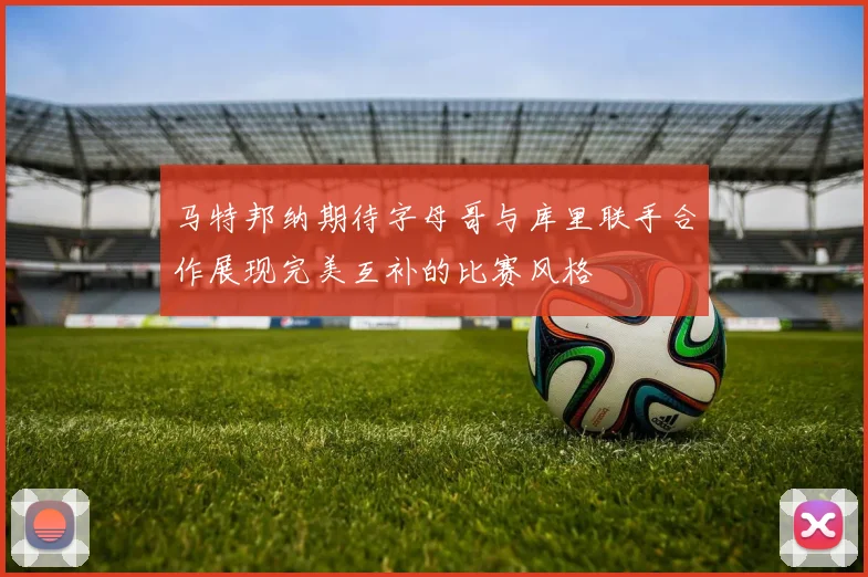 马特邦纳期待字母哥与库里联手合作展现完美互补的比赛风格
