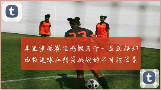 库里重返赛场感慨万千一度反超却面临进球和判罚挑战的不可控因素