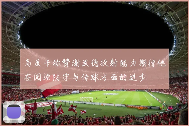 乌度卡称赞谢泼德投射能力期待他在阅读防守与传球方面的进步