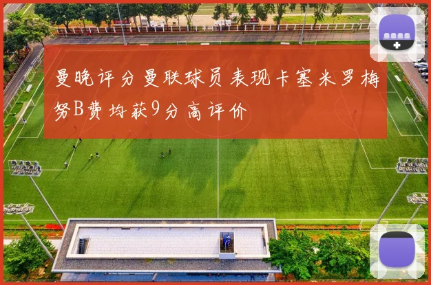 曼晚评分曼联球员表现卡塞米罗梅努B费均获9分高评价
