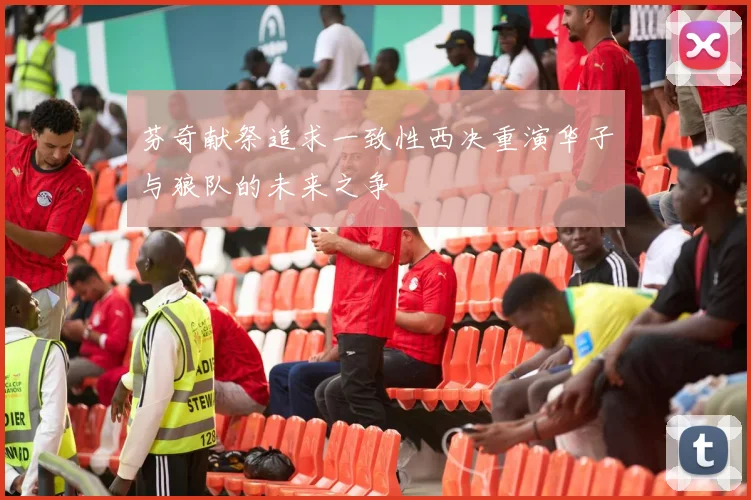 芬奇献祭追求一致性西决重演华子与狼队的未来之争