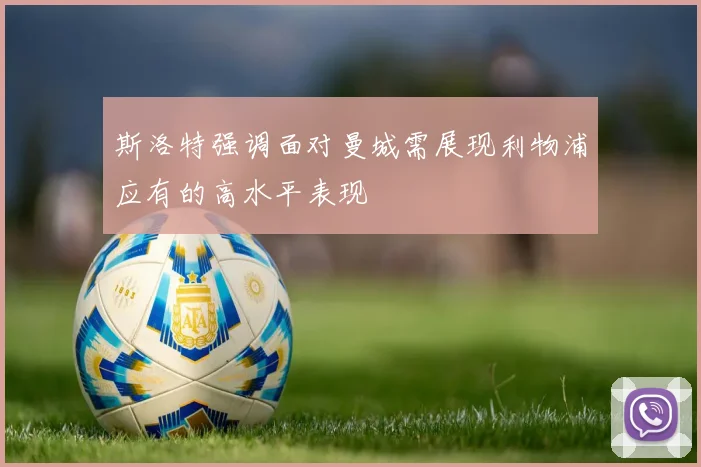 斯洛特强调面对曼城需展现利物浦应有的高水平表现
