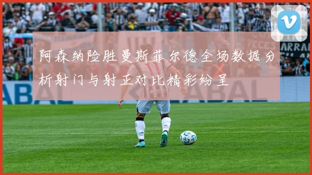 阿森纳险胜曼斯菲尔德全场数据分析射门与射正对比精彩纷呈