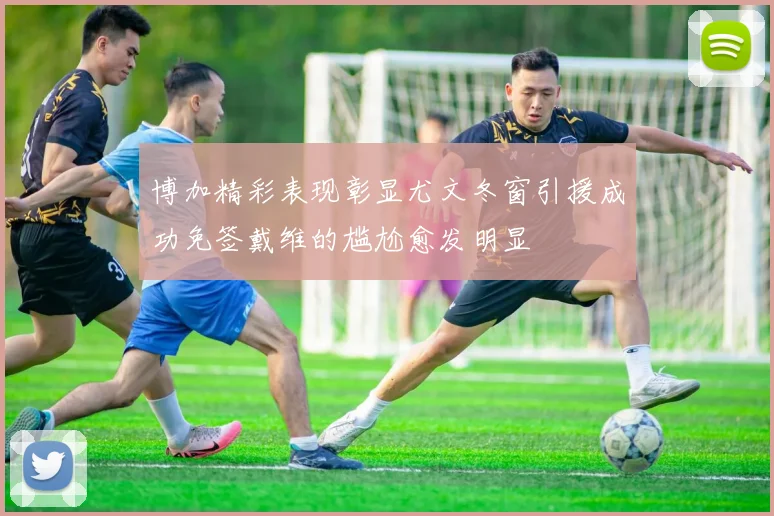 博加精彩表现彰显尤文冬窗引援成功免签戴维的尴尬愈发明显