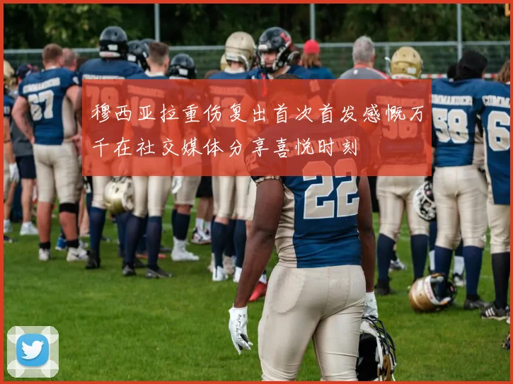 穆西亚拉重伤复出首次首发感慨万千在社交媒体分享喜悦时刻