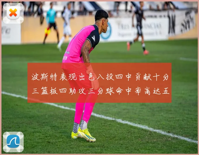 波斯特表现出色八投四中贡献十分三篮板四助攻三分球命中率高达五成