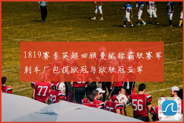1819赛季英超回顾曼城称霸联赛军刺车厂包揽欧冠与欧联冠亚军