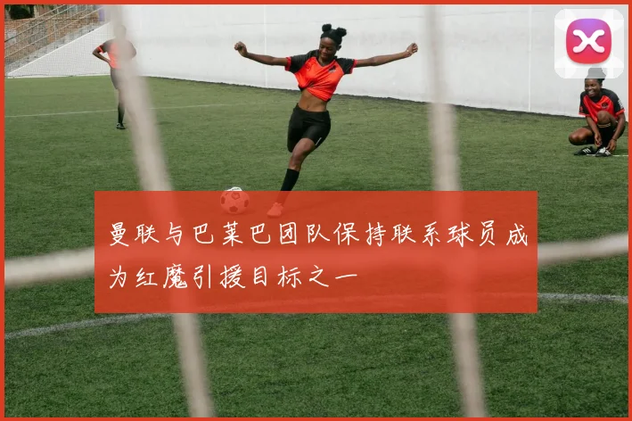 曼联与巴莱巴团队保持联系球员成为红魔引援目标之一