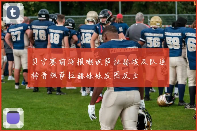 贝宁赛前海报嘲讽萨拉赫埃及队逆转晋级萨拉赫妹妹发图反击