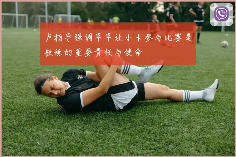 卢指导强调早早让小卡参与比赛是教练的重要责任与使命
