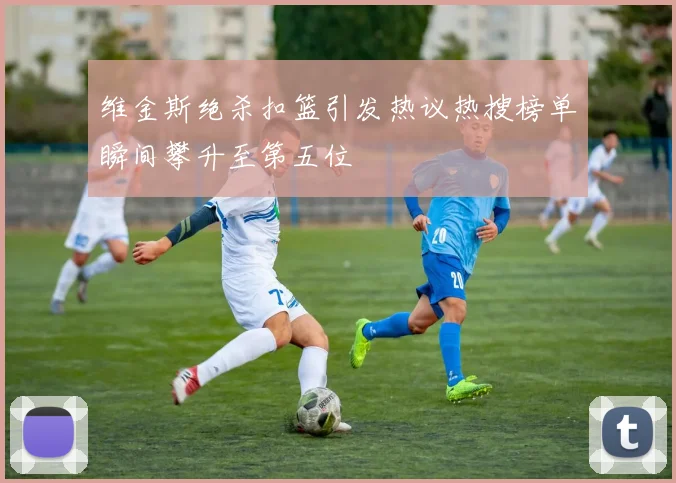 维金斯绝杀扣篮引发热议热搜榜单瞬间攀升至第五位