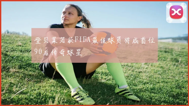 登贝莱若获FIFA最佳球员将成首位90后传奇球星