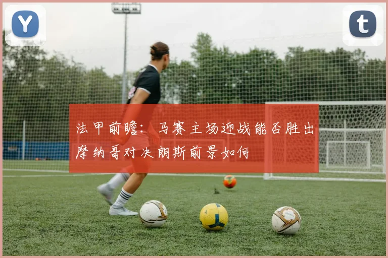 法甲前瞻：马赛主场迎战能否胜出摩纳哥对决朗斯前景如何