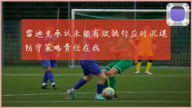 雷迪克承认未能有效执行应对沉退防守策略责任在我