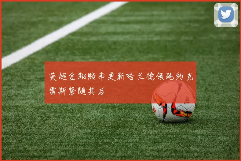 英超金靴赔率更新哈兰德领跑约克雷斯紧随其后