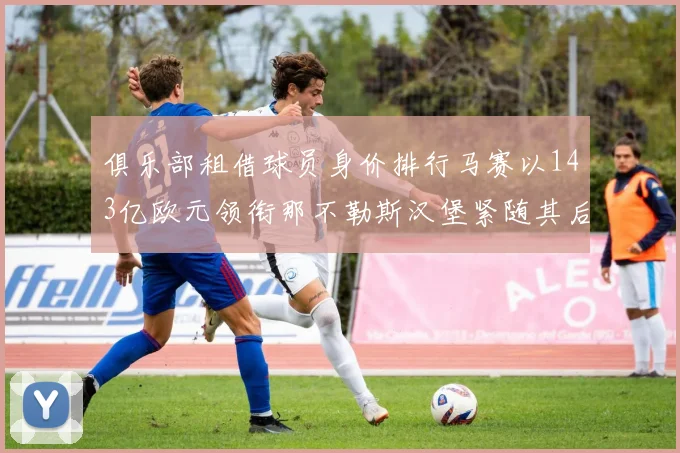 俱乐部租借球员身价排行马赛以143亿欧元领衔那不勒斯汉堡紧随其后