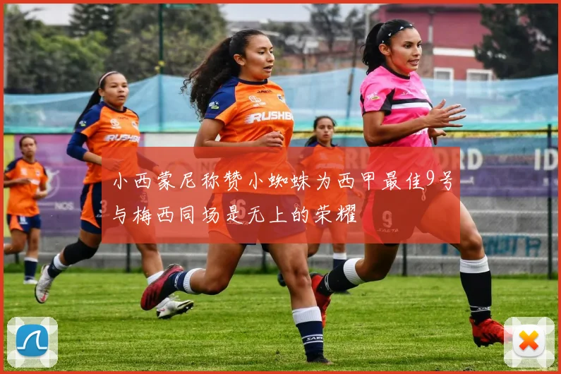 小西蒙尼称赞小蜘蛛为西甲最佳9号与梅西同场是无上的荣耀