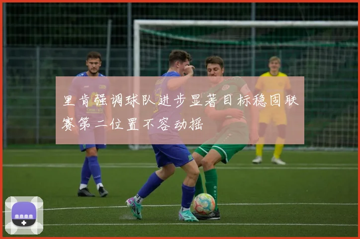 里肯强调球队进步显著目标稳固联赛第二位置不容动摇