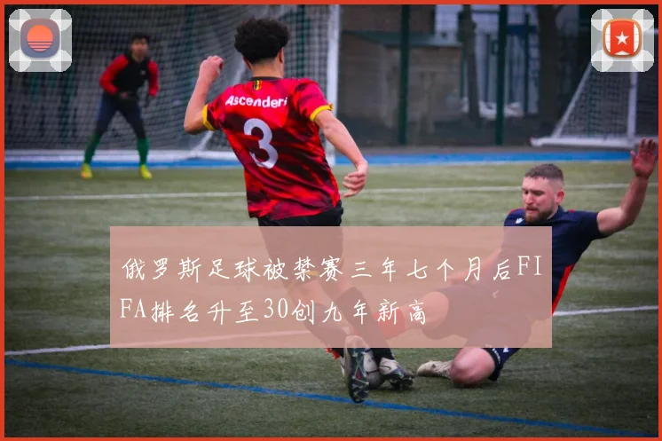 俄罗斯足球被禁赛三年七个月后FIFA排名升至30创九年新高