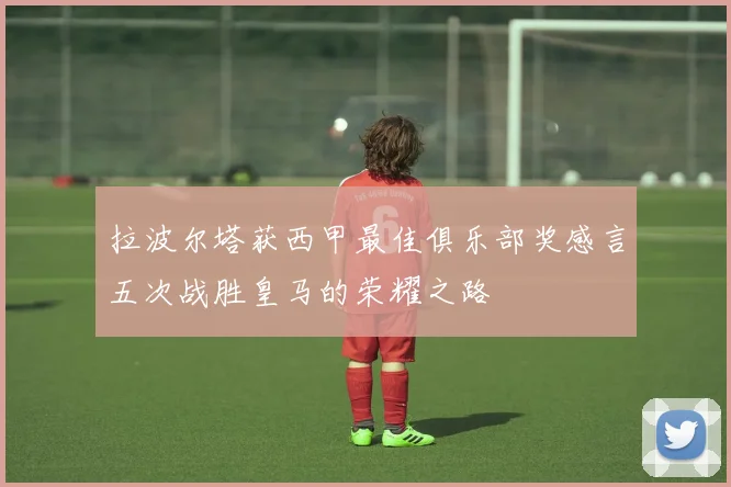 拉波尔塔获西甲最佳俱乐部奖感言五次战胜皇马的荣耀之路