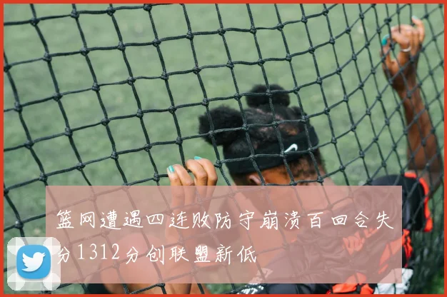 篮网遭遇四连败防守崩溃百回合失分1312分创联盟新低