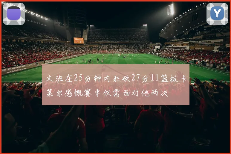 文班在25分钟内狂砍27分11篮板卡莱尔感慨赛季仅需面对他两次