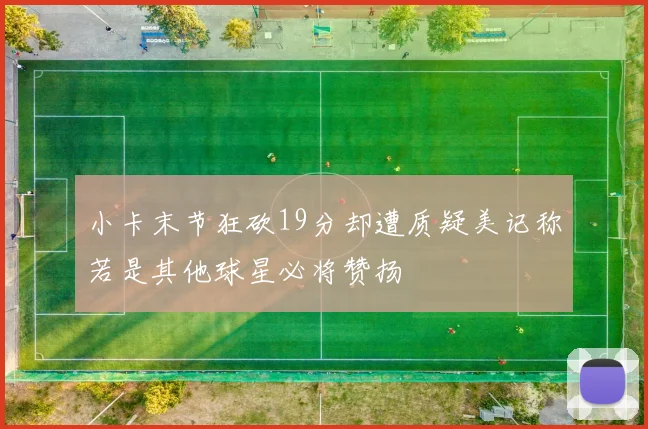 小卡末节狂砍19分却遭质疑美记称若是其他球星必将赞扬