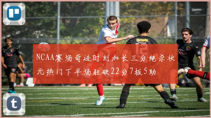 NCAA赛场奇迹时刻加长三分绝杀状元热门下半场狂砍22分7板5助