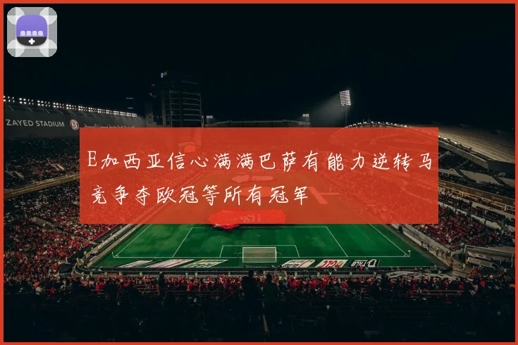 E加西亚信心满满巴萨有能力逆转马竞争夺欧冠等所有冠军