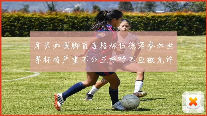 牙买加国脚直言格林伍德若参加世界杯将严重不公正呼吁不应被允许