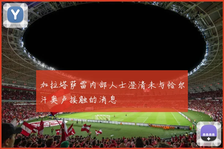 加拉塔萨雷内部人士澄清未与恰尔汗奥卢接触的消息