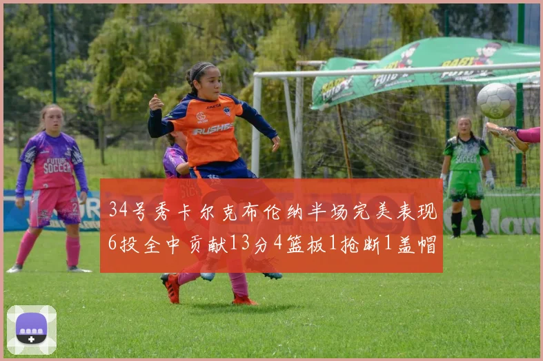 34号秀卡尔克布伦纳半场完美表现6投全中贡献13分4篮板1抢断1盖帽
