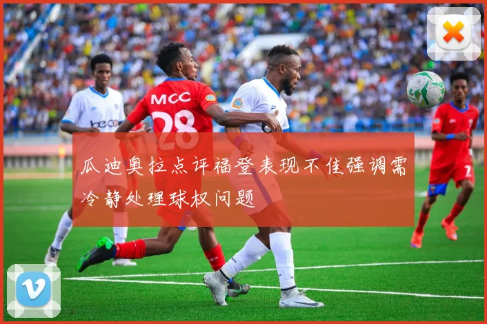 瓜迪奥拉点评福登表现不佳强调需冷静处理球权问题
