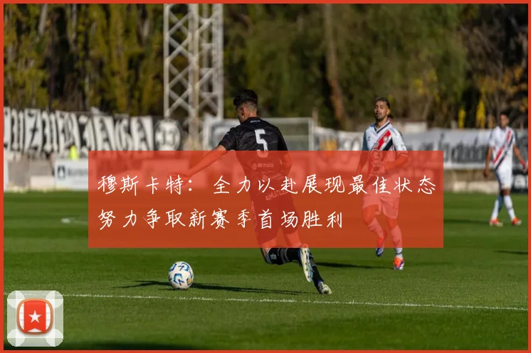 穆斯卡特：全力以赴展现最佳状态努力争取新赛季首场胜利