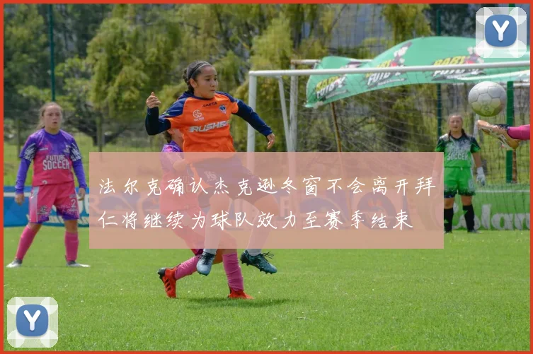法尔克确认杰克逊冬窗不会离开拜仁将继续为球队效力至赛季结束